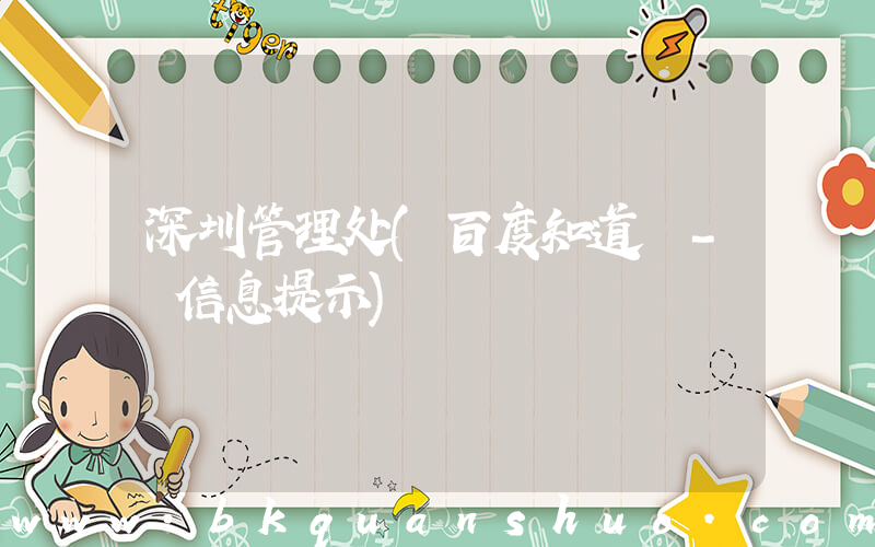 深圳管理处(百度知道 - 信息提示)